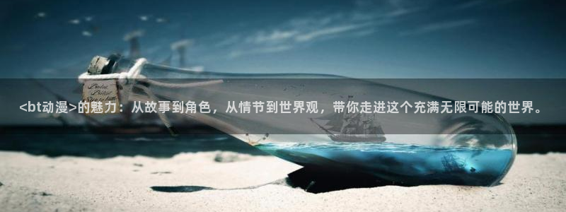 风车动漫手机：<bt动漫>的魅力：从故事到角色，从情节到世界观，带你走进这个充满无限可能的世界。