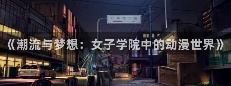 风车动漫_专注动漫：《潮流与梦想：女子学院中的动漫世界》