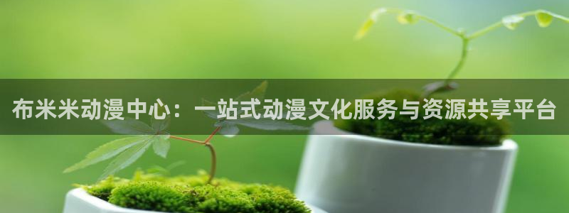 樱花动漫官网风车动漫：布米米动漫中心：一站式动漫文化服务与资源共享平台